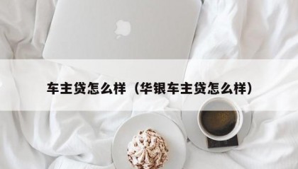 车主贷怎么样（华银车主贷怎么样）
