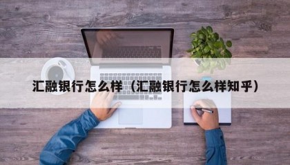 汇融银行怎么样（汇融银行怎么样知乎）