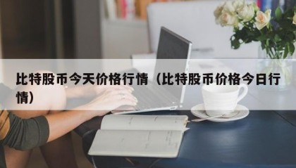 比特股币今天价格行情（比特股币价格今日行情）